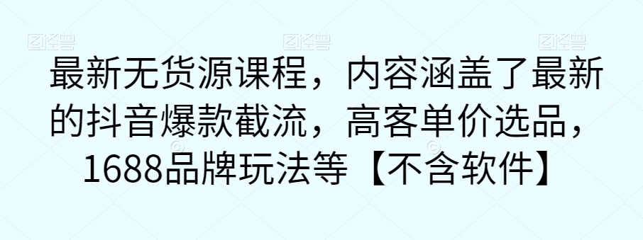 【副业项目7524期】最新无货源课程，内容涵盖了最新的抖音爆款截流，高客单价选品，1688品牌玩法等【不含软件】-元满创业网