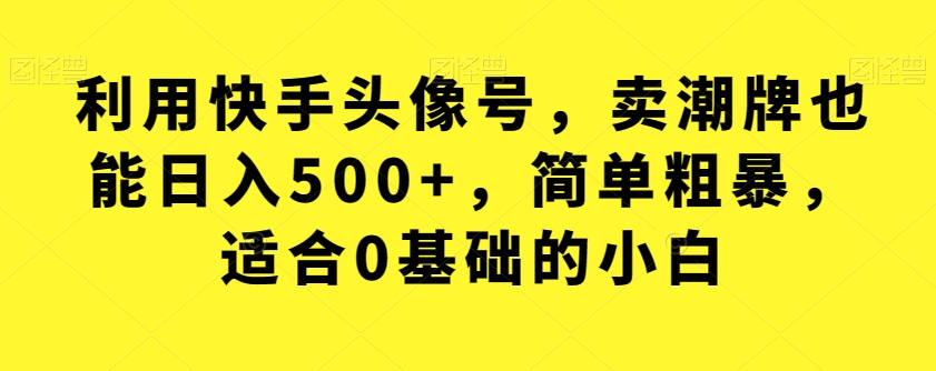 【副业项目7527期】利用快手头像号，卖潮牌也能日入500+，简单粗暴，适合0基础的小白【揭秘】-元满创业网