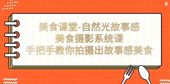【副业项目7532期】美食课堂-自然光故事感美食摄影系统课：手把手教你拍摄出故事感美食！-元满创业网