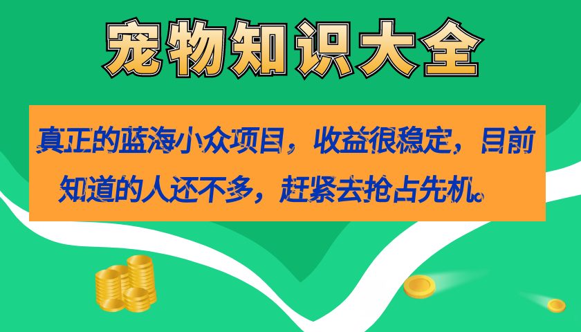 【副业项目7554期】真正的蓝海小众项目，宠物知识大全，收益很稳定（教务+素材）-元满创业网