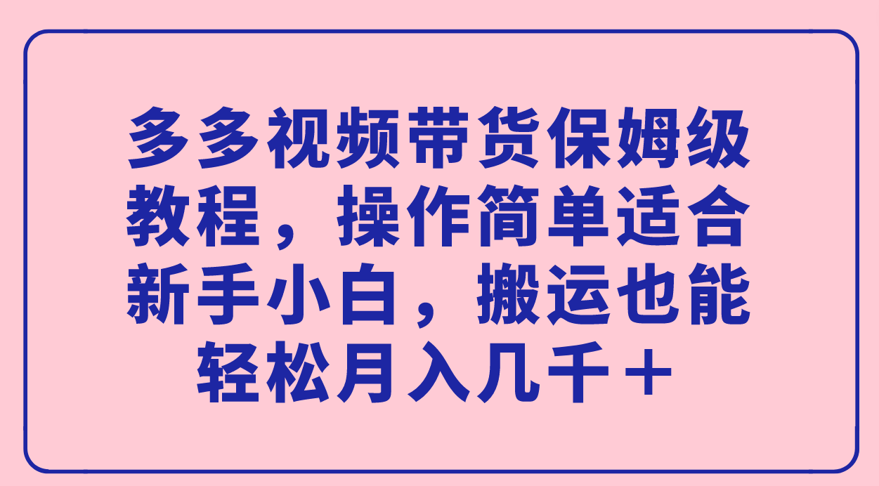 【副业项目7559期】多多视频带货保姆级教程，操作简单适合新手小白，搬运也能轻松月入几千＋-元满创业网