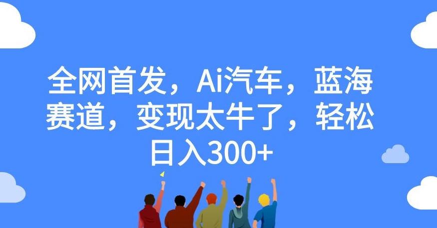【副业项目7560期】全网首发，Ai汽车，蓝海赛道，变现太牛了，轻松日入300+【揭秘】-元满创业网
