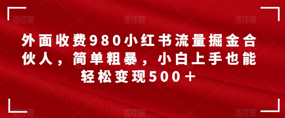 【副业项目7562期】外面收费980小红书流量掘金合伙人，简单粗暴，小白上手也能轻松变现500＋【揭秘】-元满创业网