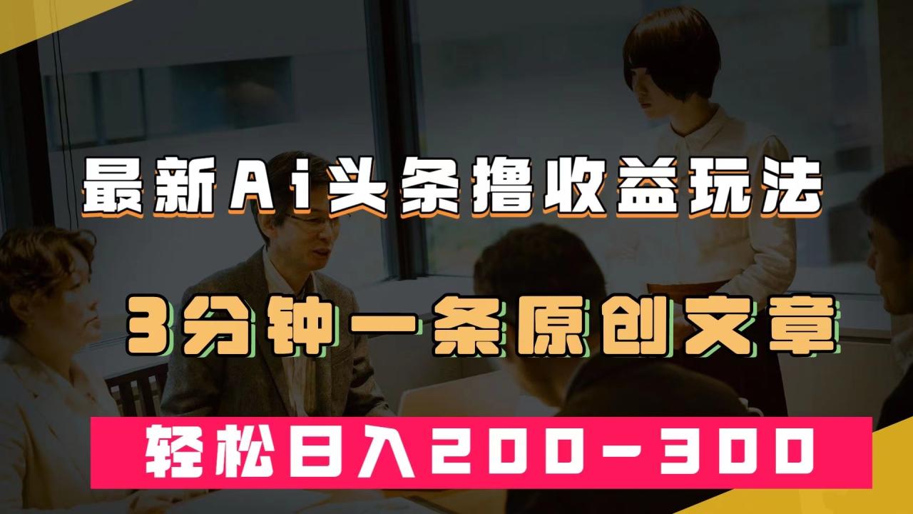 【副业项目7582期】最新AI头条撸收益热门领域玩法，3分钟一条原创文章，轻松日入200-300＋-元满创业网