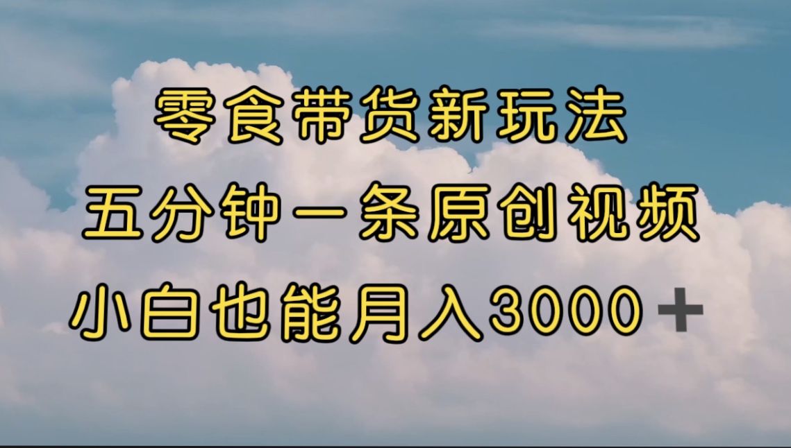 【副业项目7619期】零食带货新玩法，5分钟一条原创视频，新手小白也能轻松月入3000+-元满创业网