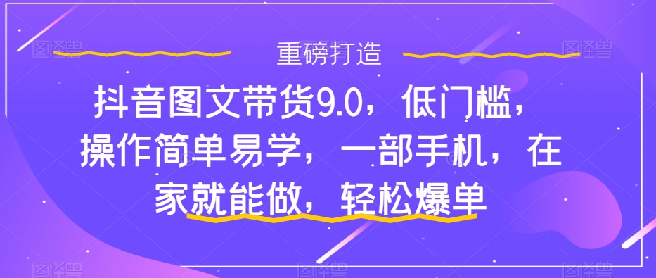 【副业项目7877期】抖音图文带货9.0，低门槛，操作简单易学，一部手机，在家就能做，轻松爆单-元满创业网