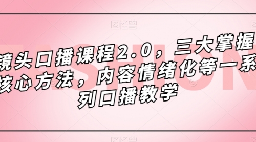 【副业项目7603期】镜头-口播课程2.0，三大掌握核心方法，内容情绪化等一系列口播教学-元满创业网