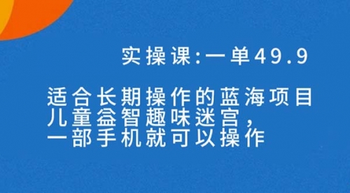 【副业项目7650期】一单49.9长期蓝海项目，儿童益智趣味迷宫，一部手机月入3000+（附素材）-元满创业网