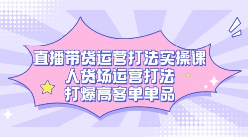 【副业项目7662期】直播带货运营打法实操课，人货场运营打法，打爆高客单单品-元满创业网