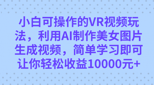 【副业项目7669期】小白可操作的VR视频玩法，利用AI制作美女图片生成视频，你轻松收益10000+-元满创业网
