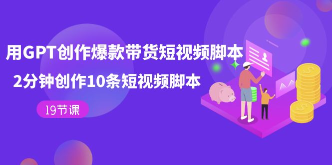 【副业项目7673期】用GPT-创作爆款带货短视频脚本，2分钟创作10条短视频脚本（19节课）-元满创业网