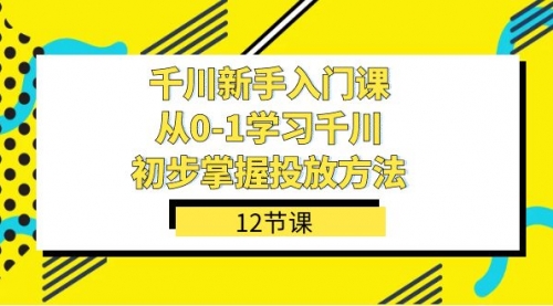【副业项目7676期】千川-新手入门课，从0-1学习千川，初步掌握投放方法（12节课）-元满创业网