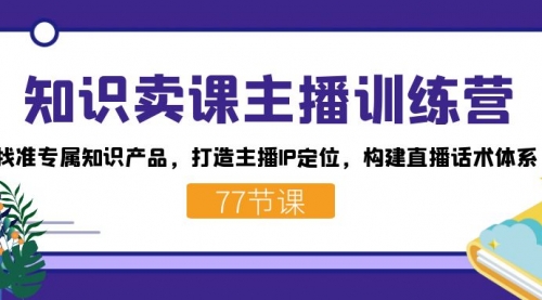 【副业项目7685期】知识卖课主播训练营：找准专属知识产品，打造主播IP定位，构建直播话术体系-元满创业网