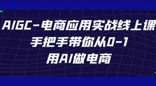 【副业项目7692期】AIGC-电商应用实战线上课，手把手带你从0-1，用AI做电商-元满创业网