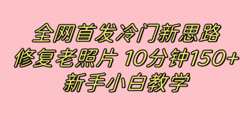 【副业项目7698期】全网首发冷门新思路，修复老照片，10分钟收益150+，适合新手操作的项目-元满创业网