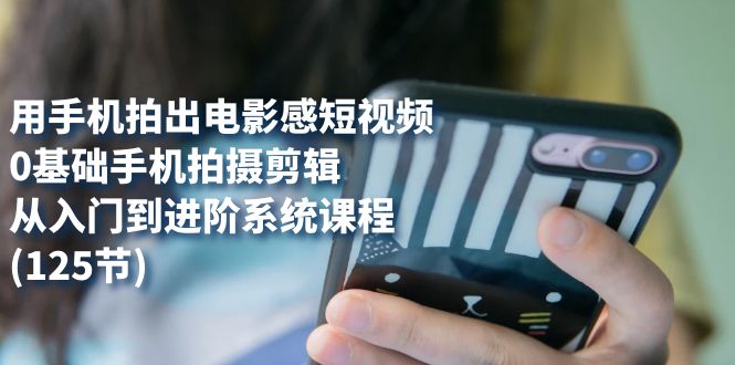 【副业项目7706期】用手机拍出电影感短视频，0基础手机拍摄剪辑，从入门到进阶系统课程(125节)-元满创业网