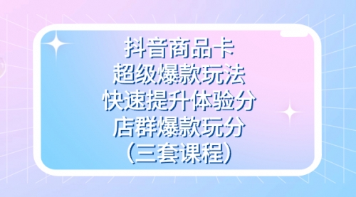 【副业项目7708期】抖音商品卡-超级爆款玩法+快速提升体验分+店群爆款玩分（三套课程）-元满创业网