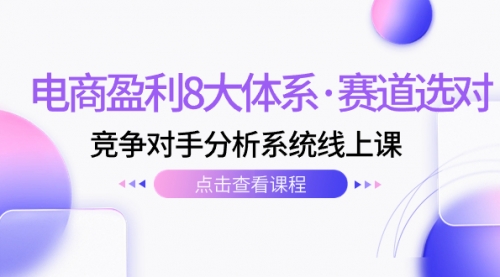 【副业项目7741期】电商盈利8大体系·赛道选对，竞争对手分析系统线上课（12节）-元满创业网