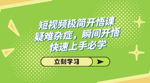【副业项目7757期】短视频极简-开悟课，疑难杂症，瞬间开悟，快速上手必学（28节课）-元满创业网