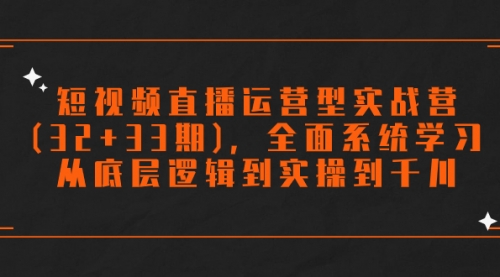 【副业项目7869期】短视频直播运营型实战营(32+33期)，全面系统学习，从底层逻辑到实操到千川-元满创业网