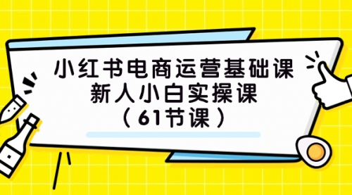 【副业项目7889期】小红书电商运营基础课，新人小白实操课（61节课）-元满创业网