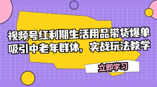 【副业项目7897期】视频号红利期生活用品带货爆单，吸引中老年群体，实战玩法教学-元满创业网