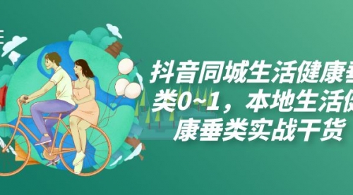 【副业项目7927期】抖音同城生活健康垂类0~1，本地生活健康垂类实战干货（17节课）-元满创业网