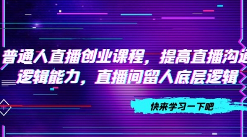 【副业项目7928期】普通人直播创业课程，提高直播沟通逻辑能力，直播间留人底层逻辑-元满创业网