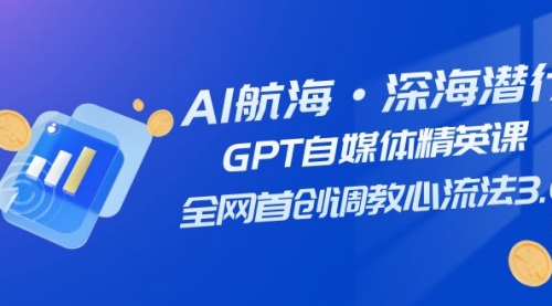 【副业项目7953期】AI航海·深海潜行，GPT自媒体精英课，全网首创调教心流法3.0（20节课）-元满创业网