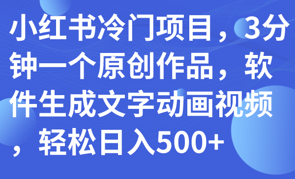 【副业项目7979期】小红书冷门项目，3分钟一个原创作品，软件生成文字动画视频，轻松日入500+-元满创业网