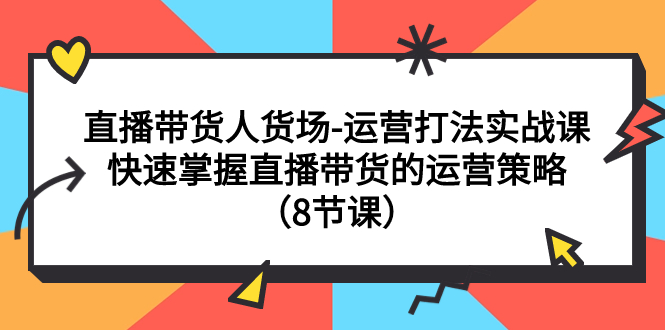 【副业项目7982期】直播带货人货场-运营打法实战课：快速掌握直播带货的运营策略（8节课）-元满创业网