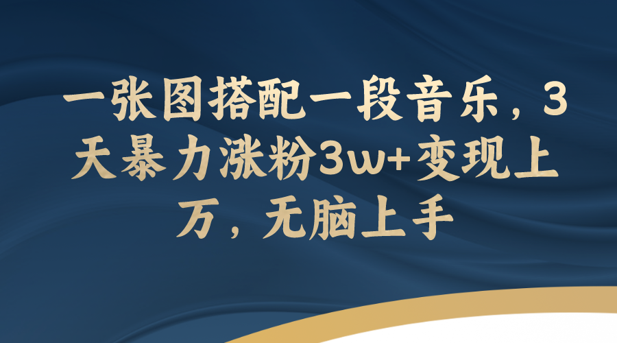 【副业项目7984期】一张图搭配一段音乐，3天暴力涨粉3w+变现上万，无脑上手-元满创业网