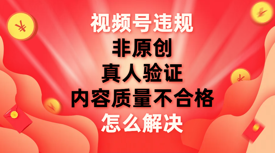 【副业项目8000期】视频号【非原创，内容质量不合格，真人验证】违规怎么解决-元满创业网