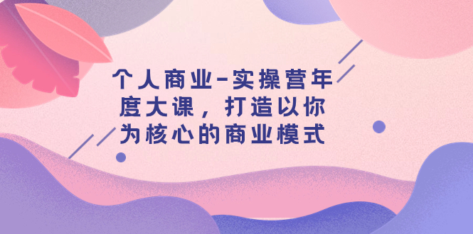 【副业项目8052期】个人商业-实操营年度大课，打造以你为核心的商业模式（29节课）-元满创业网
