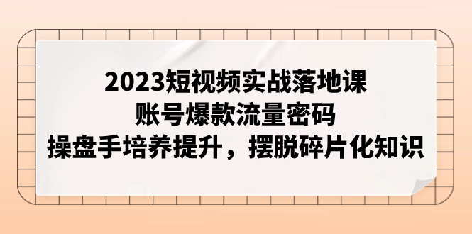 【副业项目8053期】2023短视频实战落地课，账号爆款流量密码，操盘手培养提升，摆脱碎片化知识-元满创业网