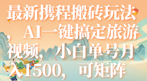 【副业项目7967期】最新携程搬砖玩法，AI一键搞定旅游视频，小白单号月入1500，可矩阵-元满创业网
