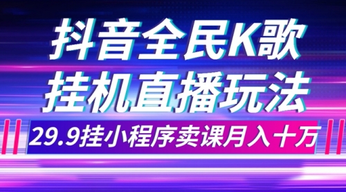 【副业项目7974期】抖音全民K歌直播不露脸玩法，29.9挂小程序卖课月入10万-元满创业网