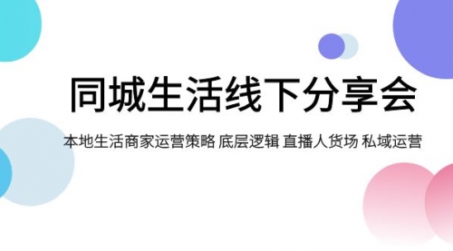 【副业项目8014期】同城生活线下分享会，本地生活商家运营策略 底层逻辑 直播人货场 私域运营-元满创业网