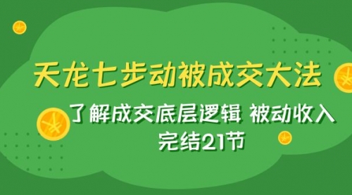 【副业项目8039期】天龙/七步动被成交大法：了解成交底层逻辑 被动收入 完结21节-元满创业网