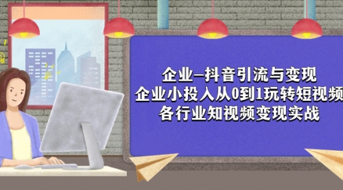 【副业项目8056期】企业-抖音引流与变现：企业小投入从0到1玩转短视频 各行业知视频变现实战-元满创业网