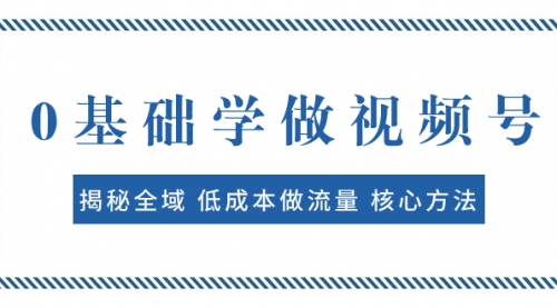 【副业项目8073期】0基础学做视频号：揭秘全域 低成本做流量 核心方法 快速出爆款 轻松变现-元满创业网