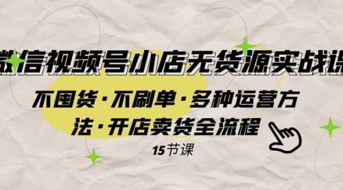 【副业项目8078期】微信视频号小店无货源实战 不囤货·不刷单·多种运营方法·开店卖货全流程-元满创业网