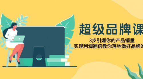 【副业项目8079期】超级/品牌课，3步引爆你的产品销量，实现利润翻倍教你落地做好品牌的课-元满创业网