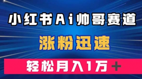 【副业项目8086期】小红书AI帅哥赛道 ，涨粉迅速，轻松月入万元-元满创业网