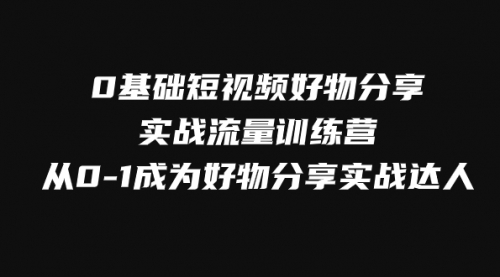 【副业项目8092期】0基础短视频好物分享实战流量训练营，从0-1成为好物分享实战达人-元满创业网