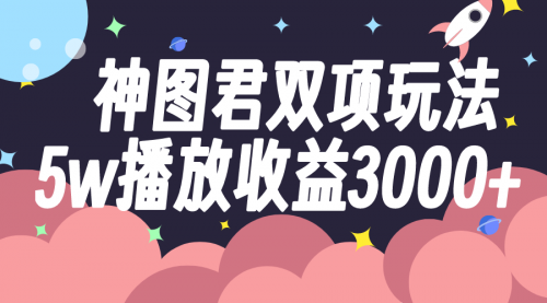 【副业项目8131期】神图君双项玩法5w播放收益3000+-元满创业网
