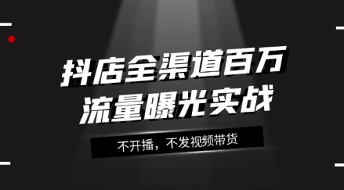 【副业项目8138期】抖店-全渠道百万流量曝光实战，不开播，不发视频带货（16节课）-元满创业网