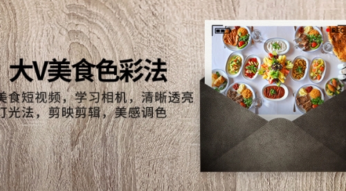 【副业项目8139期】大V-美食色彩法，美食短视频 学习相机 清晰透亮灯光法 剪映剪辑 美感调色-元满创业网