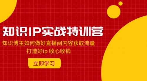 【副业项目8167期】知识IP实战特训营：知识博主如何做好直播间内容获取流量 打造好ip 收心收钱-元满创业网