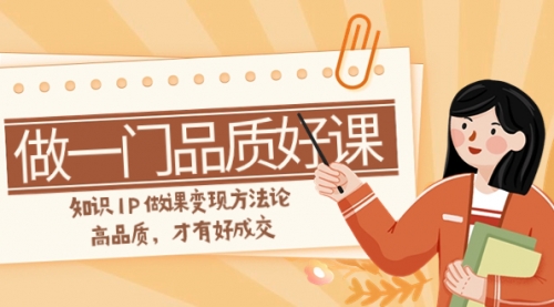 【副业项目8176期】如何做一门·品质好课，知识IP做课变现方法论，高品质，才有好成交-元满创业网
